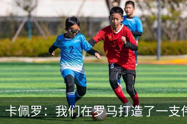 卡佩罗：我们在罗马打造了一支伟大的球队 卡萨诺是真正的天才