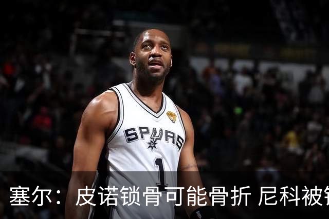 塞尔：皮诺锁骨可能骨折 尼科被铲伤可能提前结束世界杯之旅