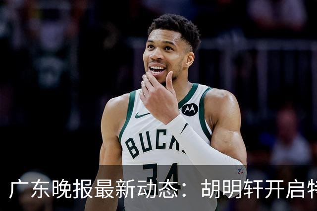广东晚报最新动态：胡明轩开启特训，杜锋合同到期，徐昕回购前景乐观
