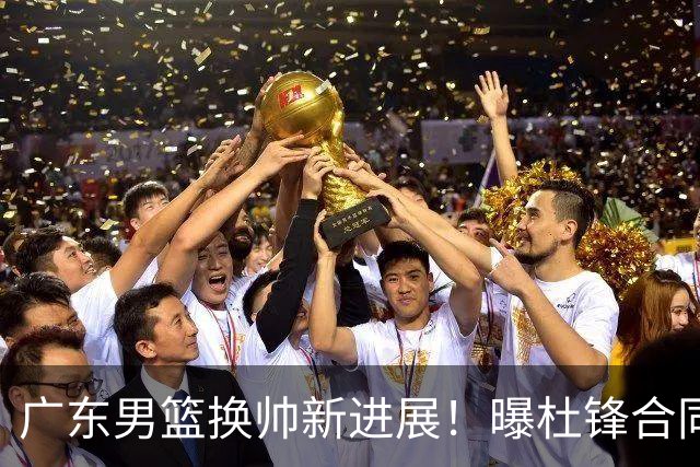 广东男篮换帅新进展！曝杜锋合同7月1日到期，管理层欲选外教团队，李春江有望回归
