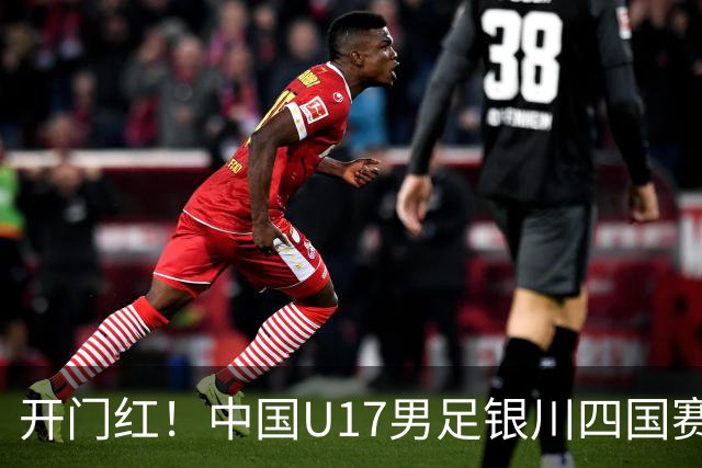 开门红！中国U17男足银川四国赛3:0力克澳大利亚