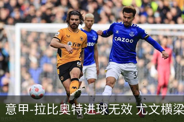 意甲-拉比奥特进球无效 尤文横梁救险客场平桑普