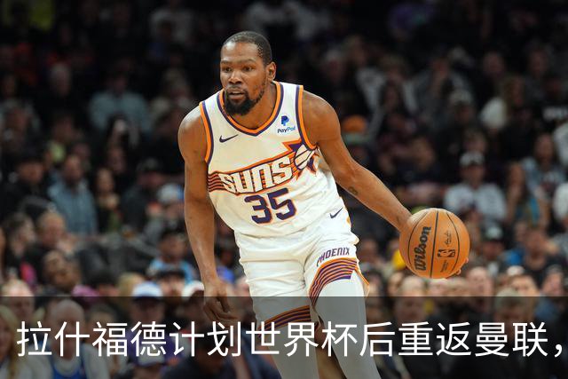 拉什福德计划世界杯后重返曼联，设法续租回巴萨！4000万违约条款名存实亡
