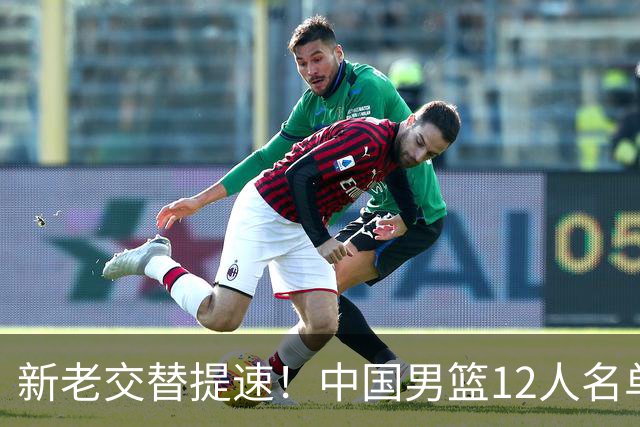 新老交替提速！中国男篮12人名单出炉，王俊杰杨瀚森领衔 徐昕首秀
