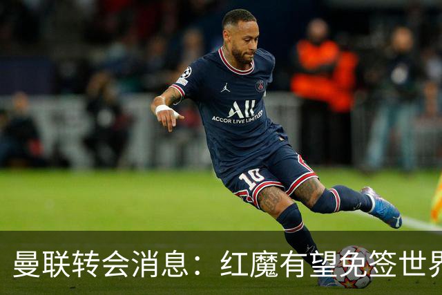 曼联转会消息：红魔有望免签世界杯国门，青训双星或投英超升班马