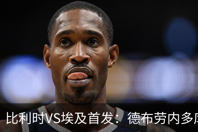 比利时VS埃及首发：德布劳内多库特罗萨德再战萨拉赫