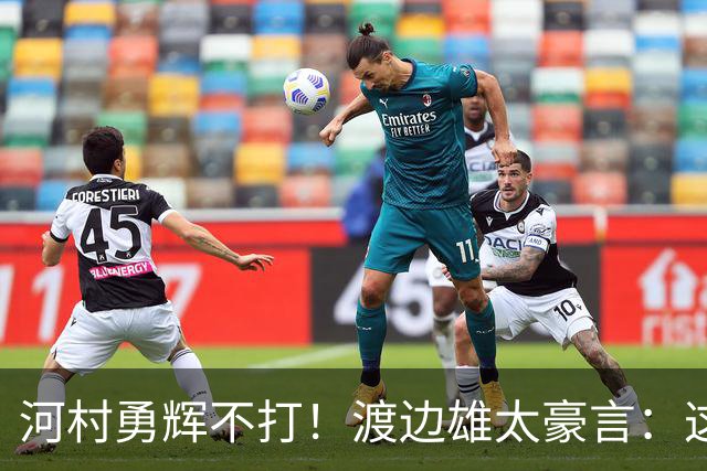 河村勇辉不打！渡边雄太豪言：这支日本队完全可以击败中国男篮