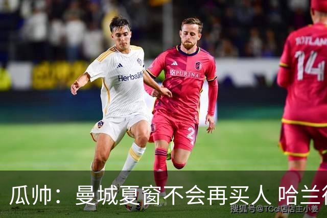 瓜帅：曼城夏窗不会再买人 哈兰德替补已在阵中