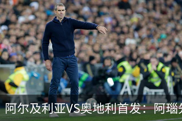 阿尔及利亚VS奥地利首发：阿瑙先发 齐达内之子替补